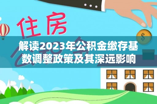 九龙坡解读2023年公积金缴存基数调整政策及其深远影响