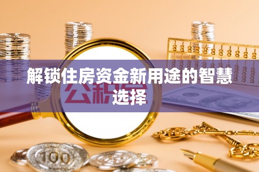 九龙坡解锁住房资金新用途的智慧选择