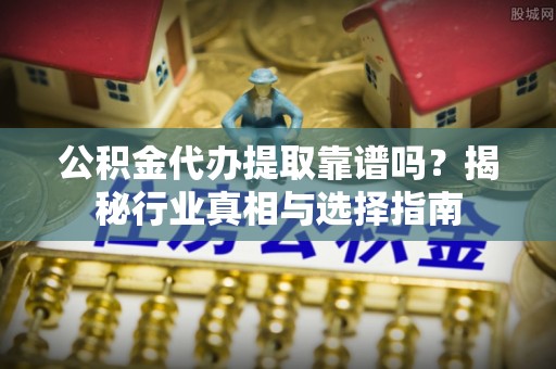 九龙坡公积金代办提取靠谱吗？揭秘行业真相与选择指南