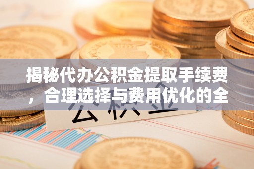 九龙坡揭秘代办公积金提取手续费，合理选择与费用优化的全面解析
