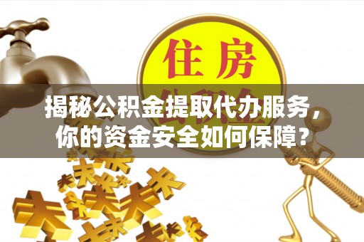 九龙坡揭秘公积金提取代办服务，你的资金安全如何保障？