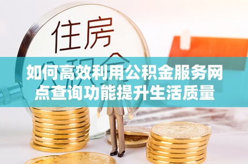 九龙坡如何高效利用公积金服务网点查询功能提升生活质量