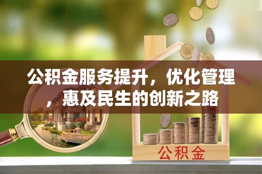 九龙坡公积金服务提升，优化管理，惠及民生的创新之路