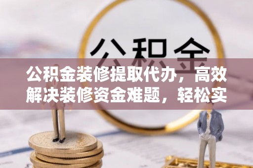 九龙坡公积金装修提取代办，高效解决装修资金难题，轻松实现家居梦想