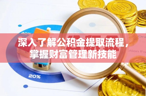 九龙坡深入了解公积金提取流程，掌握财富管理新技能