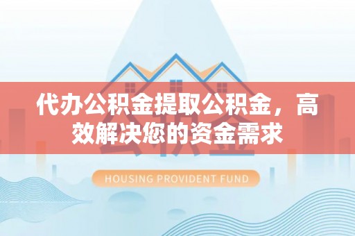 九龙坡代办公积金提取公积金，高效解决您的资金需求