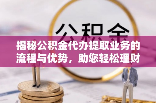 九龙坡揭秘公积金代办提取业务的流程与优势，助您轻松理财