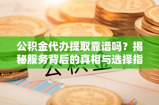 九龙坡公积金代办提取靠谱吗？揭秘服务背后的真相与选择指南