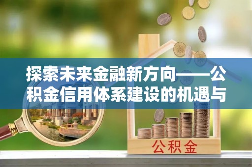 九龙坡探索未来金融新方向——公积金信用体系建设的机遇与挑战