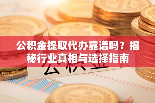 九龙坡公积金提取代办靠谱吗？揭秘行业真相与选择指南