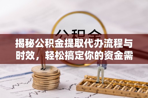 九龙坡揭秘公积金提取代办流程与时效，轻松搞定你的资金需求