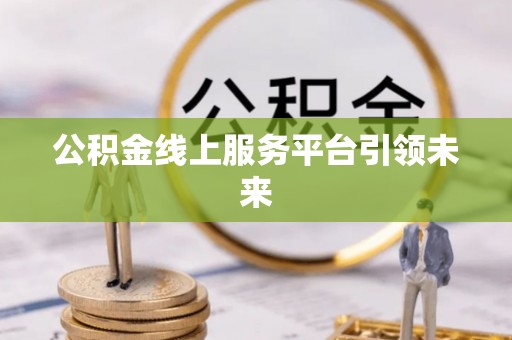 九龙坡公积金线上服务平台引领未来