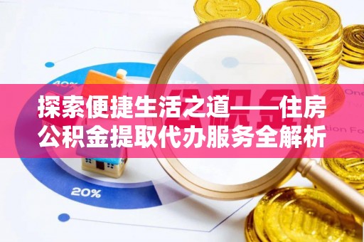 九龙坡探索便捷生活之道——住房公积金提取代办服务全解析