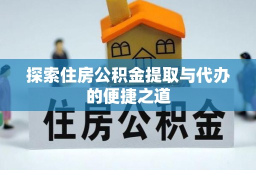 九龙坡探索住房公积金提取与代办的便捷之道
