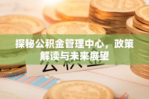 九龙坡探秘公积金管理中心，政策解读与未来展望