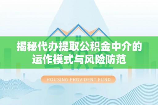 九龙坡揭秘代办提取公积金中介的运作模式与风险防范