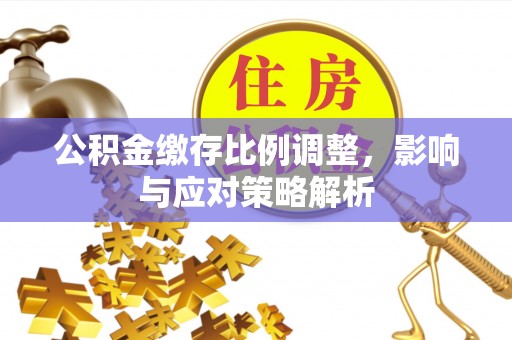 九龙坡公积金缴存比例调整，影响与应对策略解析
