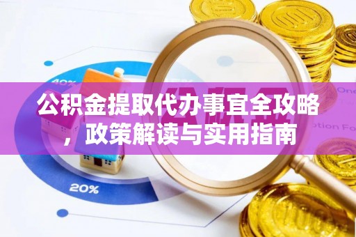 九龙坡公积金提取代办事宜全攻略，政策解读与实用指南
