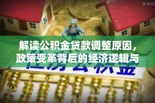 九龙坡解读公积金贷款调整原因，政策变革背后的经济逻辑与民生影响